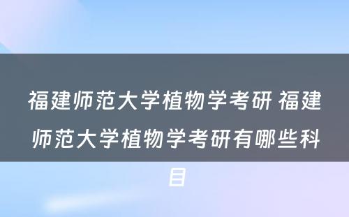 福建师范大学植物学考研 福建师范大学植物学考研有哪些科目