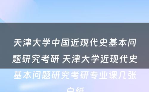 天津大学中国近现代史基本问题研究考研 天津大学近现代史基本问题研究考研专业课几张白纸