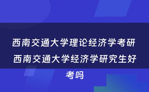 西南交通大学理论经济学考研 西南交通大学经济学研究生好考吗