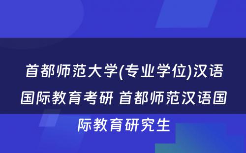 首都师范大学(专业学位)汉语国际教育考研 首都师范汉语国际教育研究生