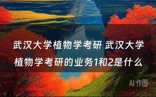 武汉大学植物学考研 武汉大学植物学考研的业务1和2是什么