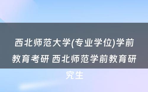 西北师范大学(专业学位)学前教育考研 西北师范学前教育研究生