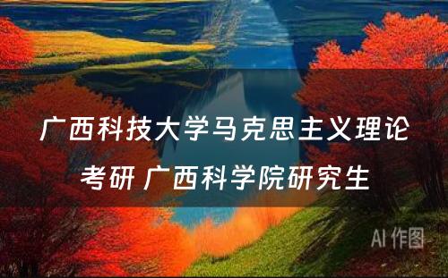 广西科技大学马克思主义理论考研 广西科学院研究生