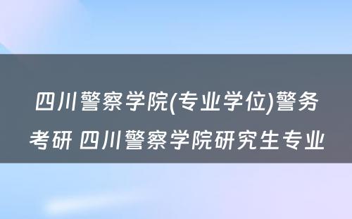 四川警察学院(专业学位)警务考研 四川警察学院研究生专业