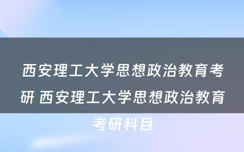 西安理工大学思想政治教育考研 西安理工大学思想政治教育考研科目