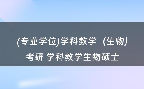 (专业学位)学科教学（生物）考研 学科教学生物硕士