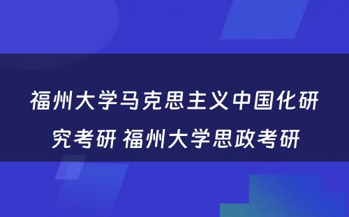 福州大学马克思主义中国化研究考研 福州大学思政考研