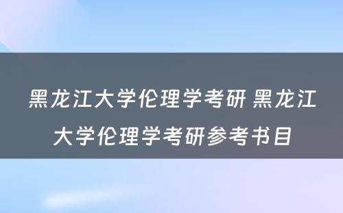 黑龙江大学伦理学考研 黑龙江大学伦理学考研参考书目