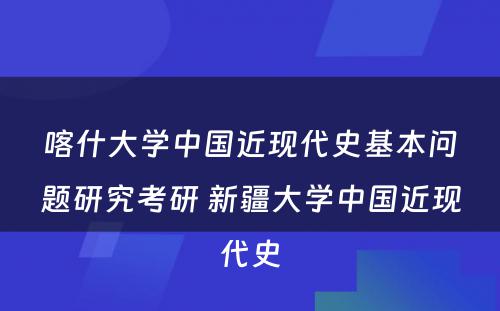 喀什大学中国近现代史基本问题研究考研 新疆大学中国近现代史