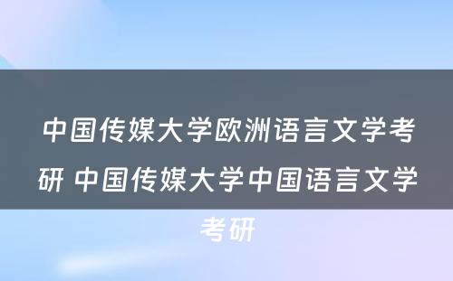 中国传媒大学欧洲语言文学考研 中国传媒大学中国语言文学考研