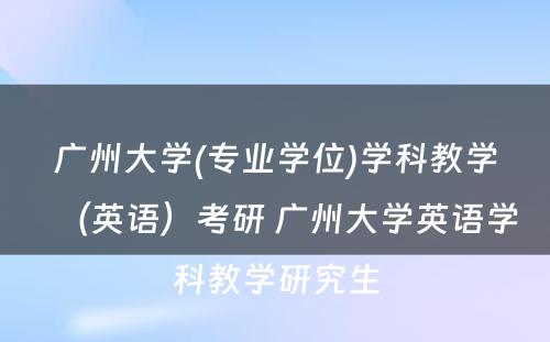 广州大学(专业学位)学科教学（英语）考研 广州大学英语学科教学研究生