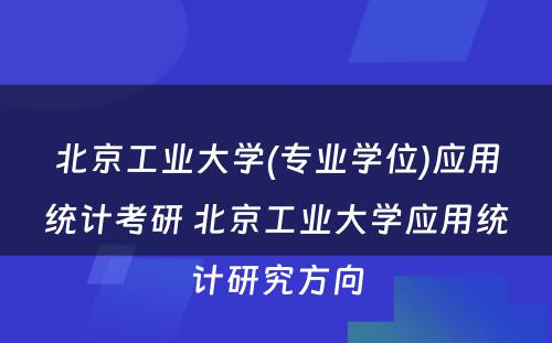 北京工业大学(专业学位)应用统计考研 北京工业大学应用统计研究方向