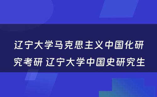 辽宁大学马克思主义中国化研究考研 辽宁大学中国史研究生