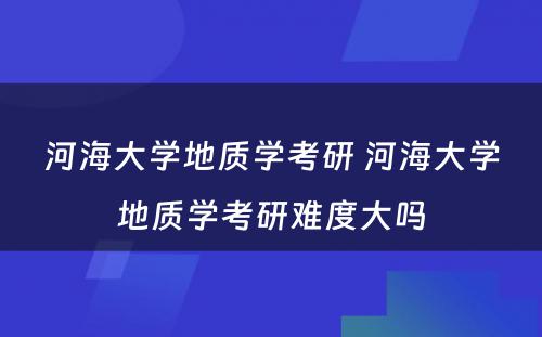 河海大学地质学考研 河海大学地质学考研难度大吗