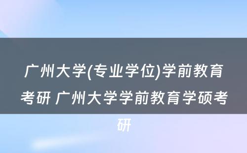 广州大学(专业学位)学前教育考研 广州大学学前教育学硕考研