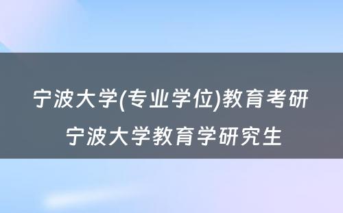 宁波大学(专业学位)教育考研 宁波大学教育学研究生