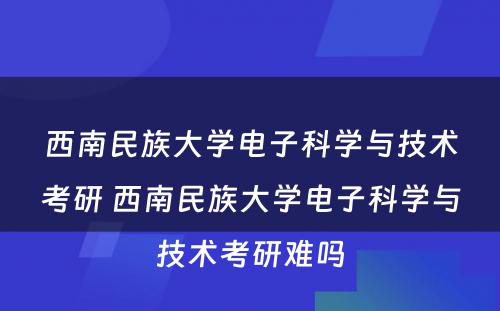 西南民族大学电子科学与技术考研 西南民族大学电子科学与技术考研难吗