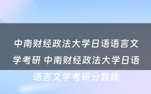 中南财经政法大学日语语言文学考研 中南财经政法大学日语语言文学考研分数线