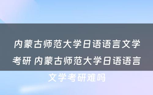 内蒙古师范大学日语语言文学考研 内蒙古师范大学日语语言文学考研难吗