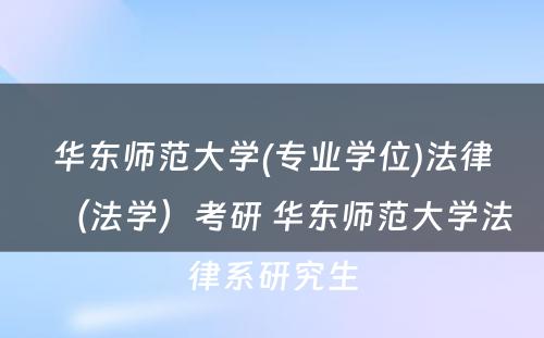 华东师范大学(专业学位)法律（法学）考研 华东师范大学法律系研究生