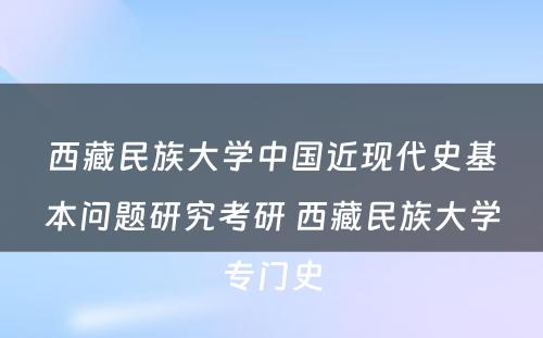 西藏民族大学中国近现代史基本问题研究考研 西藏民族大学专门史