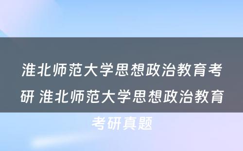 淮北师范大学思想政治教育考研 淮北师范大学思想政治教育考研真题