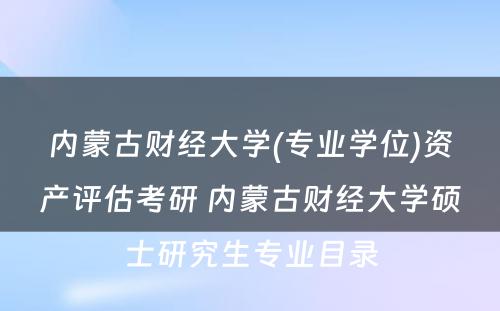 内蒙古财经大学(专业学位)资产评估考研 内蒙古财经大学硕士研究生专业目录