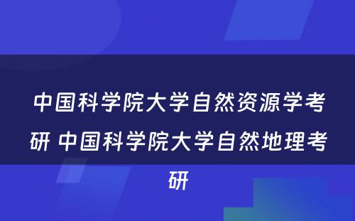 中国科学院大学自然资源学考研 中国科学院大学自然地理考研