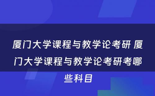 厦门大学课程与教学论考研 厦门大学课程与教学论考研考哪些科目