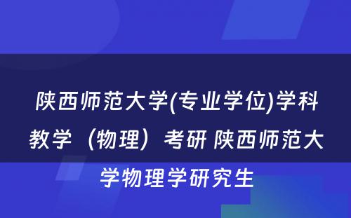 陕西师范大学(专业学位)学科教学（物理）考研 陕西师范大学物理学研究生