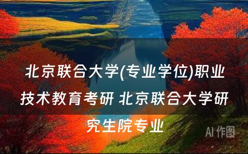 北京联合大学(专业学位)职业技术教育考研 北京联合大学研究生院专业