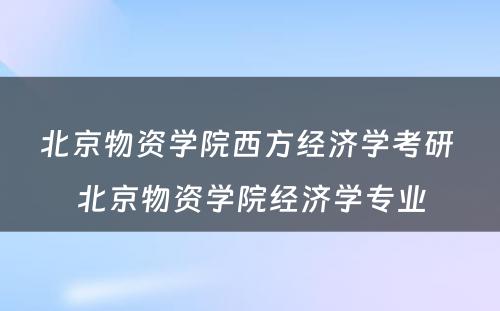 北京物资学院西方经济学考研 北京物资学院经济学专业