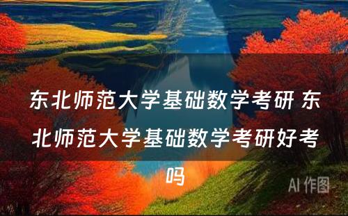 东北师范大学基础数学考研 东北师范大学基础数学考研好考吗