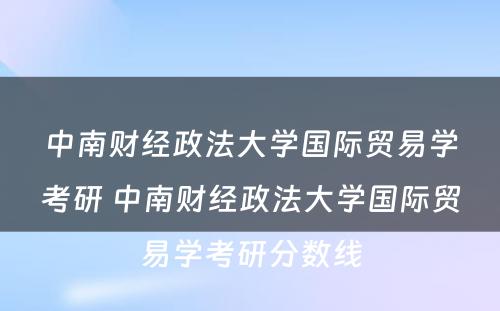 中南财经政法大学国际贸易学考研 中南财经政法大学国际贸易学考研分数线