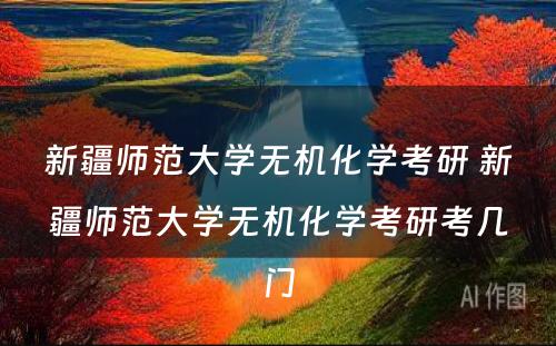 新疆师范大学无机化学考研 新疆师范大学无机化学考研考几门