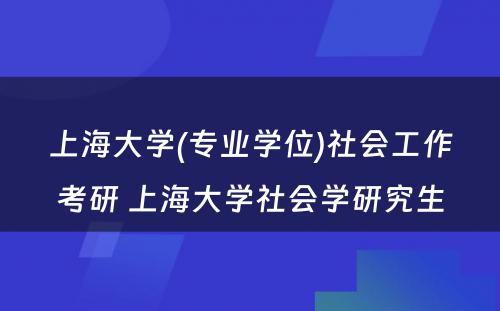 上海大学(专业学位)社会工作考研 上海大学社会学研究生