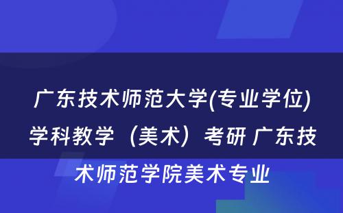 广东技术师范大学(专业学位)学科教学（美术）考研 广东技术师范学院美术专业