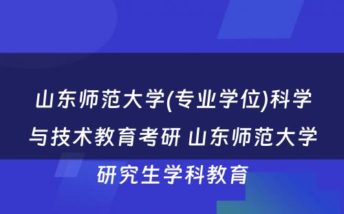 山东师范大学(专业学位)科学与技术教育考研 山东师范大学研究生学科教育