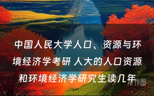 中国人民大学人口、资源与环境经济学考研 人大的人口资源和环境经济学研究生读几年