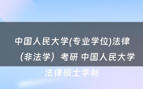 中国人民大学(专业学位)法律（非法学）考研 中国人民大学法律硕士学制