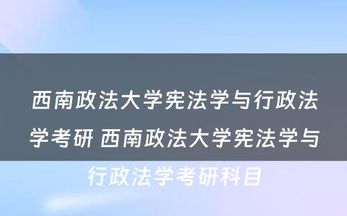 西南政法大学宪法学与行政法学考研 西南政法大学宪法学与行政法学考研科目