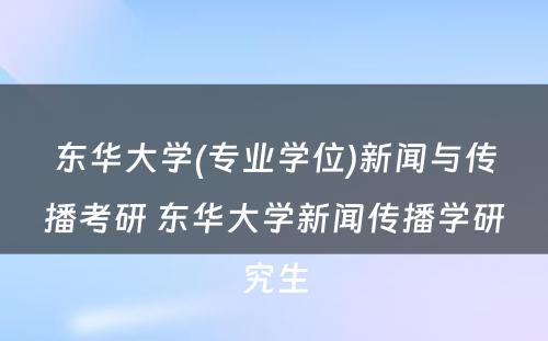 东华大学(专业学位)新闻与传播考研 东华大学新闻传播学研究生