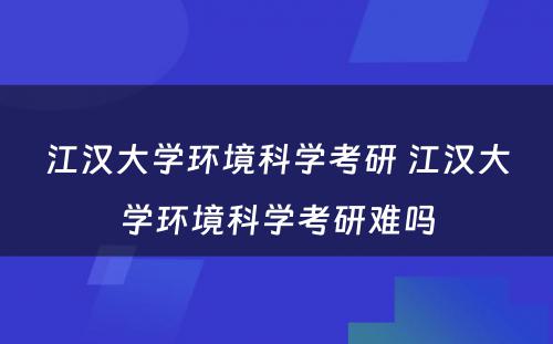 江汉大学环境科学考研 江汉大学环境科学考研难吗