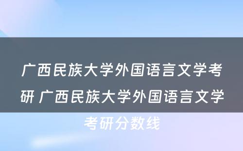 广西民族大学外国语言文学考研 广西民族大学外国语言文学考研分数线