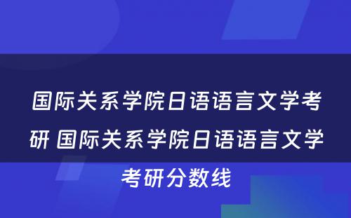 国际关系学院日语语言文学考研 国际关系学院日语语言文学考研分数线