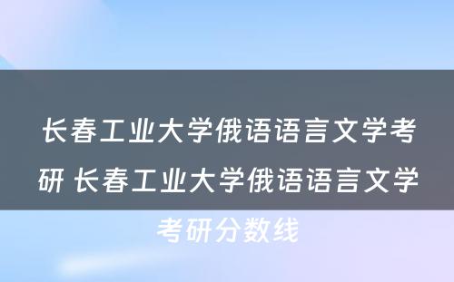 长春工业大学俄语语言文学考研 长春工业大学俄语语言文学考研分数线