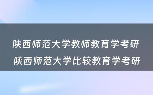 陕西师范大学教师教育学考研 陕西师范大学比较教育学考研