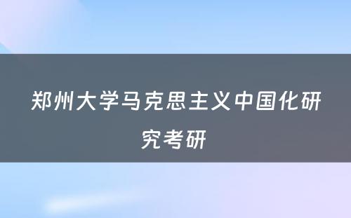 郑州大学马克思主义中国化研究考研 