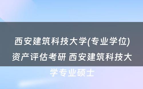 西安建筑科技大学(专业学位)资产评估考研 西安建筑科技大学专业硕士