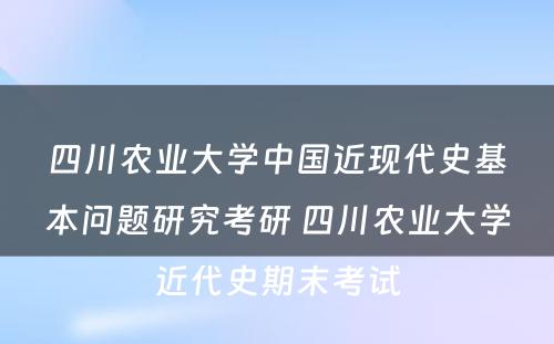 四川农业大学中国近现代史基本问题研究考研 四川农业大学近代史期末考试